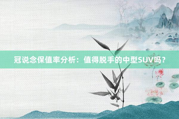 冠说念保值率分析：值得脱手的中型SUV吗？