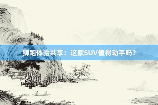 狮跑体验共享：这款SUV值得动手吗？