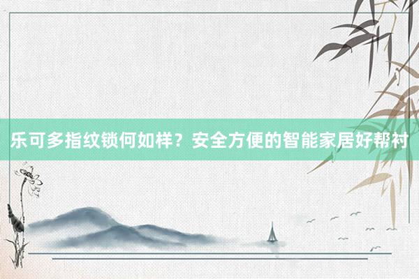 乐可多指纹锁何如样？安全方便的智能家居好帮衬
