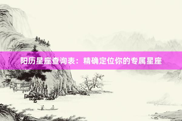 阳历星座查询表：精确定位你的专属星座