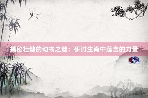 揭秘壮健的动物之谜：研讨生肖中蕴含的力量