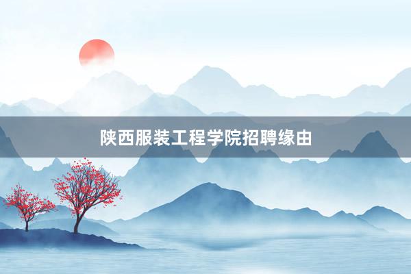 陕西服装工程学院招聘缘由