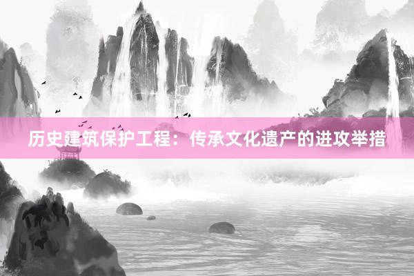 历史建筑保护工程：传承文化遗产的进攻举措