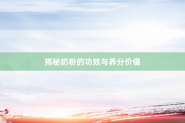 揭秘奶粉的功效与养分价值