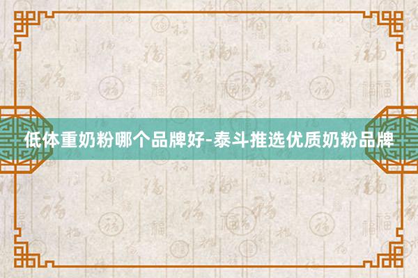 低体重奶粉哪个品牌好-泰斗推选优质奶粉品牌