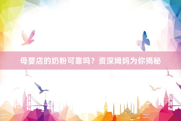 母婴店的奶粉可靠吗？资深姆妈为你揭秘