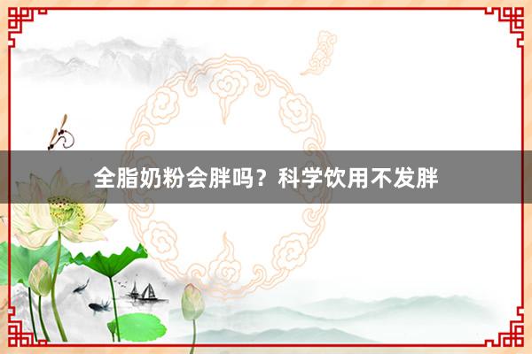 全脂奶粉会胖吗？科学饮用不发胖