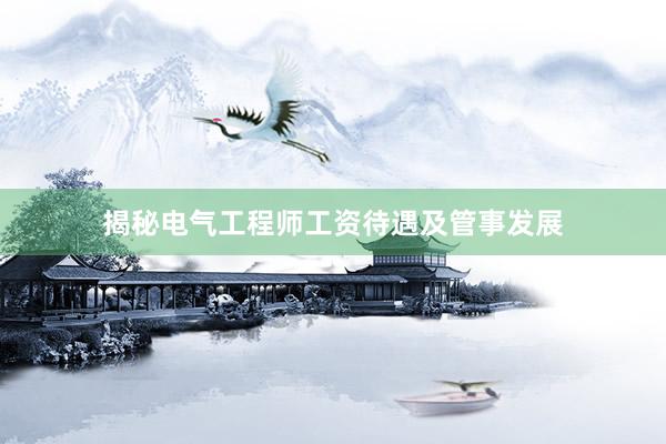 揭秘电气工程师工资待遇及管事发展