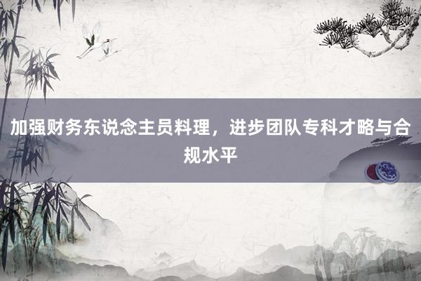 加强财务东说念主员料理，进步团队专科才略与合规水平