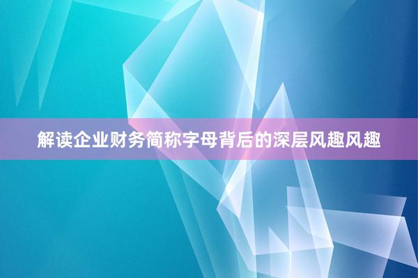 解读企业财务简称字母背后的深层风趣风趣