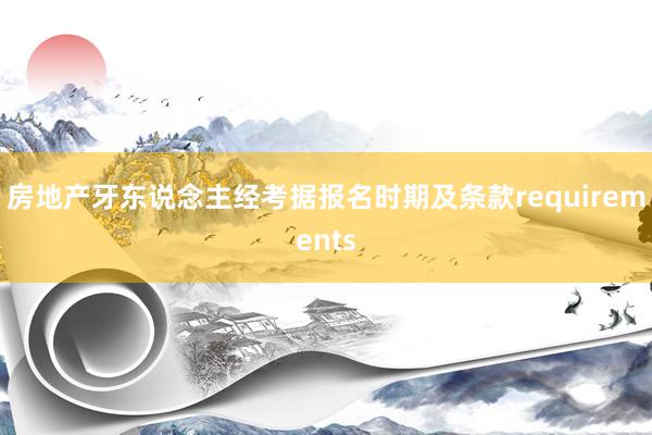 房地产牙东说念主经考据报名时期及条款requirements